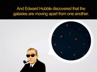 And Edward Hubble discovered that the
galaxies are moving apart from one another.
 