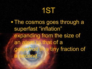 1ST
 The cosmos goes through a
superfast “inflation”
expanding from the size of
an atom to that of a
grapefruit in a tiny fraction of
a second.
 