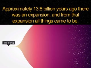 Approximately 13.8 billion years ago there
was an expansion, and from that
expansion all things came to be.
 