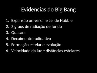 Evidencias do Big Bang
1. Expansão universal e Lei de Hubble
2. 3 graus de radiação de fundo
3. Quasars
4. Decaimento radioativo
5. Formação estelar e evolução
6. Velocidade da luz e distâncias estelares
 