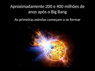 Aproximadamente 200 e 400 milhões de
anos após o Big Bang
As primeiras estrelas começam a se formar
 