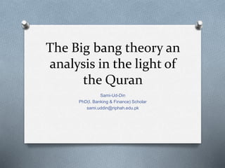 The Big bang theory an
analysis in the light of
the Quran
Sami-Ud-Din
PhD(I. Banking & Finance) Scholar
sami.uddin@riphah.edu.pk
 