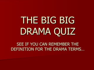 THE BIG BIG DRAMA QUIZ SEE IF YOU CAN REMEMBER THE DEFINITION FOR THE DRAMA TERMS… 