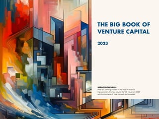 THE BIG BOOK OF
VENTURE CAPITAL
2023
IMAGE FROM DALL·E
Here is a painting created in the style of Abstract
Expressionism, themed around the 'VC industry in 2023'
with the concepts of 'Low, Limited, and Lopsided.'
1
 