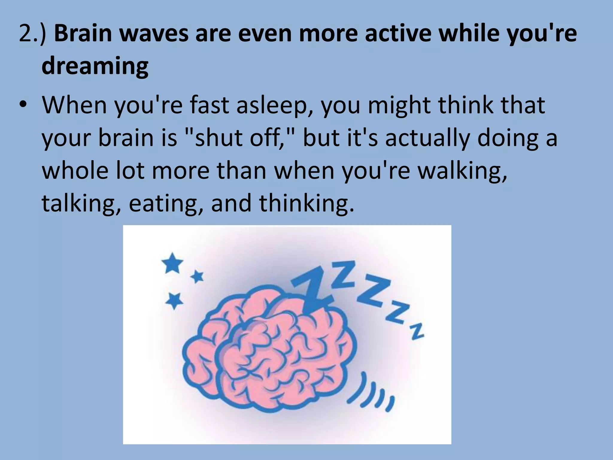 2.) Brain waves are even more active while you're
dreaming
• When you're fast asleep, you might think that
your brain is "shut off," but it's actually doing a
whole lot more than when you're walking,
talking, eating, and thinking.
 