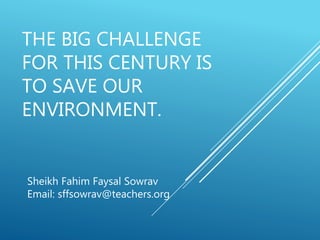 THE BIG CHALLENGE
FOR THIS CENTURY IS
TO SAVE OUR
ENVIRONMENT.
Sheikh Fahim Faysal Sowrav
Email: sffsowrav@teachers.org
 