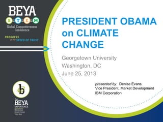 PRESIDENT OBAMA
on CLIMATE
CHANGE
Georgetown University
Washington, DC
June 25, 2013
presented by Denise Evans
Vice President, Market Development
IBM Corporation

 