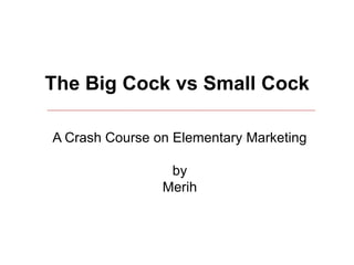 The Big Cock vs Small Cock

A Crash Course on Elementary Marketing

                 by
                Merih
 