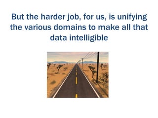 But the harder job, for us, is unifying
the various domains to make all that
           data intelligible
 