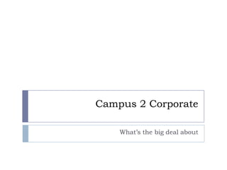 Campus 2 Corporate
What’s the big deal about
 
