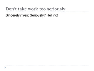 Dont take work too seriously
Sincerely? Yes; Seriously? Hell no!
 