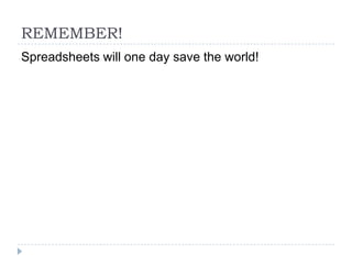 REMEMBER!
Spreadsheets will one day save the world!
 