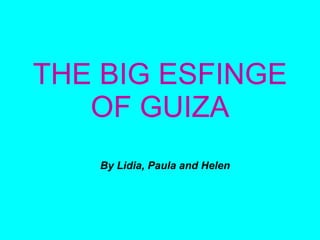 THE BIG ESFINGE OF GUIZA By Lidia, Paula and Helen 