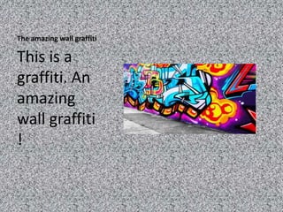 The amazing wall graffiti

This is a
graffiti. An
amazing
wall graffiti
!
 
