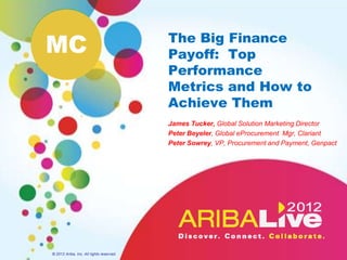 MC                                        The Big Finance
                                          Payoff: Top
                                          Performance
                                          Metrics and How to
                                          Achieve Them
                                          James Tucker, Global Solution Marketing Director
                                          Peter Beyeler, Global eProcurement Mgr, Clariant
                                          Peter Sowrey, VP, Procurement and Payment, Genpact




© 2012 Ariba, Inc. All rights reserved.
 