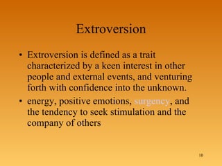 Extroversion Extroversion is defined as a trait characterized by a keen interest in other people and external events, and venturing forth with confidence into the unknown. energy, positive emotions,  surgency , and the tendency to seek stimulation and the company of others 