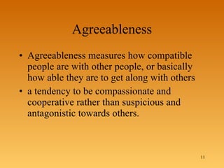 Agreeableness Agreeableness measures how compatible people are with other people, or basically how able they are to get along with others a tendency to be compassionate and cooperative rather than suspicious and antagonistic towards others.  