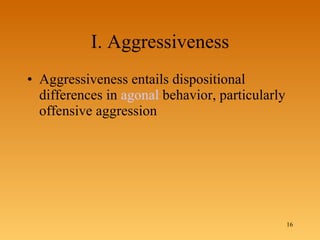 I. Aggressiveness Aggressiveness entails dispositional differences in  agonal  behavior, particularly offensive aggression  
