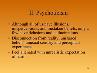 II. Psychoticism Although all of us have illusions, misperceptions, and mistaken beliefs, only a few have delusions and hallucinations.  Disconnection from reality, unshared beliefs, unusual sensory and perceptual experiences Feel alienated with unrealistic expectation of harm 