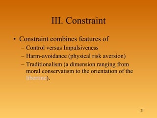 III. Constraint Constraint combines features of  Control versus Impulsiveness Harm-avoidance (physical risk aversion)  Traditionalism (a dimension ranging from moral conservatism to the orientation of the  libertine ).  