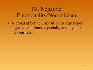 IV. Negative Emotionality/Neuroticism A broad affective disposition to experience negative emotions, especially anxiety and nervousness.  