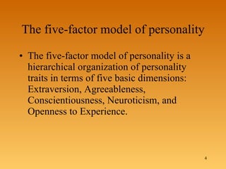 The five-factor model of personality The five-factor model of personality is a hierarchical organization of personality traits in terms of five basic dimensions: Extraversion, Agreeableness, Conscientiousness, Neuroticism, and Openness to Experience.  