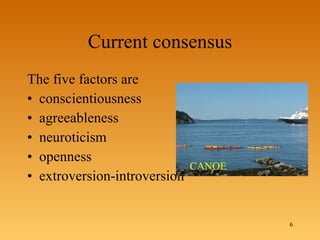 Current consensus The five factors are conscientiousness agreeableness neuroticism openness  extroversion-introversion CANOE 