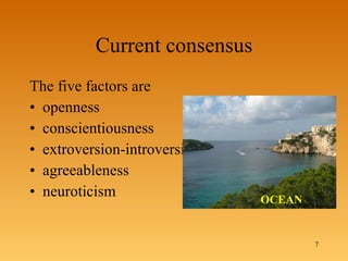 Current consensus The five factors are openness  conscientiousness extroversion-introversion agreeableness neuroticism OCEAN 