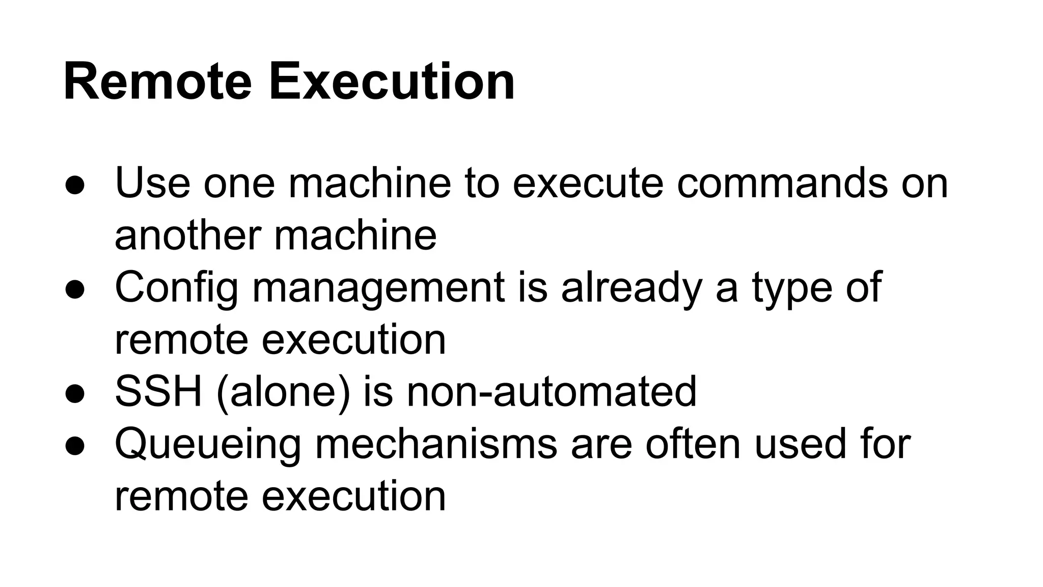Remote Execution
● Use one machine to execute commands on
another machine
● Config management is already a type of
remote execution
● SSH (alone) is non-automated
● Queueing mechanisms are often used for
remote execution
 