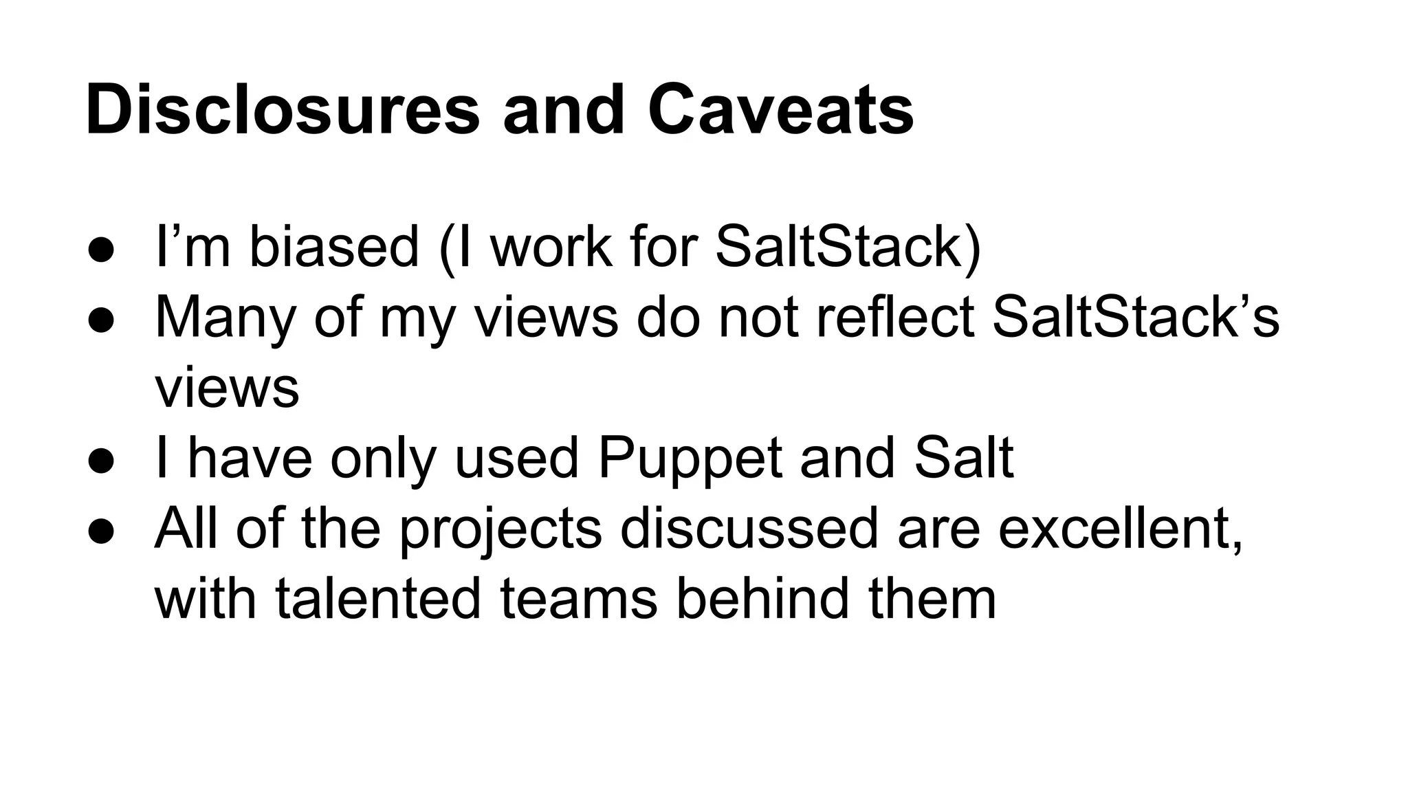 Disclosures and Caveats
● I’m biased (I work for SaltStack)
● Many of my views do not reflect SaltStack’s
views
● I have only used Puppet and Salt
● All of the projects discussed are excellent,
with talented teams behind them
 
