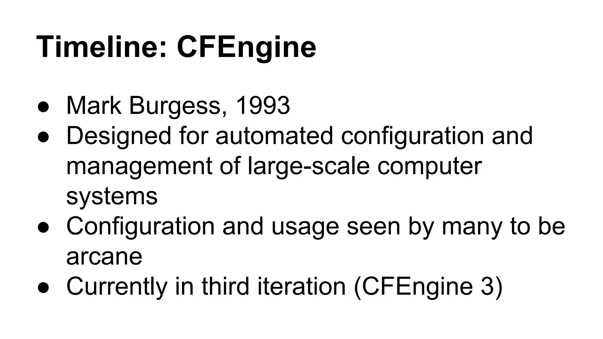 Timeline: CFEngine
● Mark Burgess, 1993
● Designed for automated configuration and
management of large-scale computer
systems
● Configuration and usage seen by many to be
arcane
● Currently in third iteration (CFEngine 3)
 