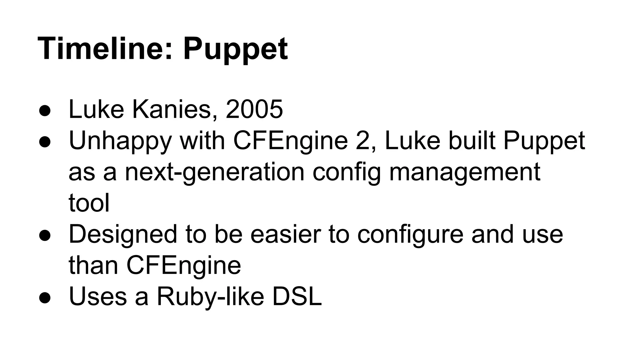 Timeline: Puppet
● Luke Kanies, 2005
● Unhappy with CFEngine 2, Luke built Puppet
as a next-generation config management
tool
● Designed to be easier to configure and use
than CFEngine
● Uses a Ruby-like DSL
 