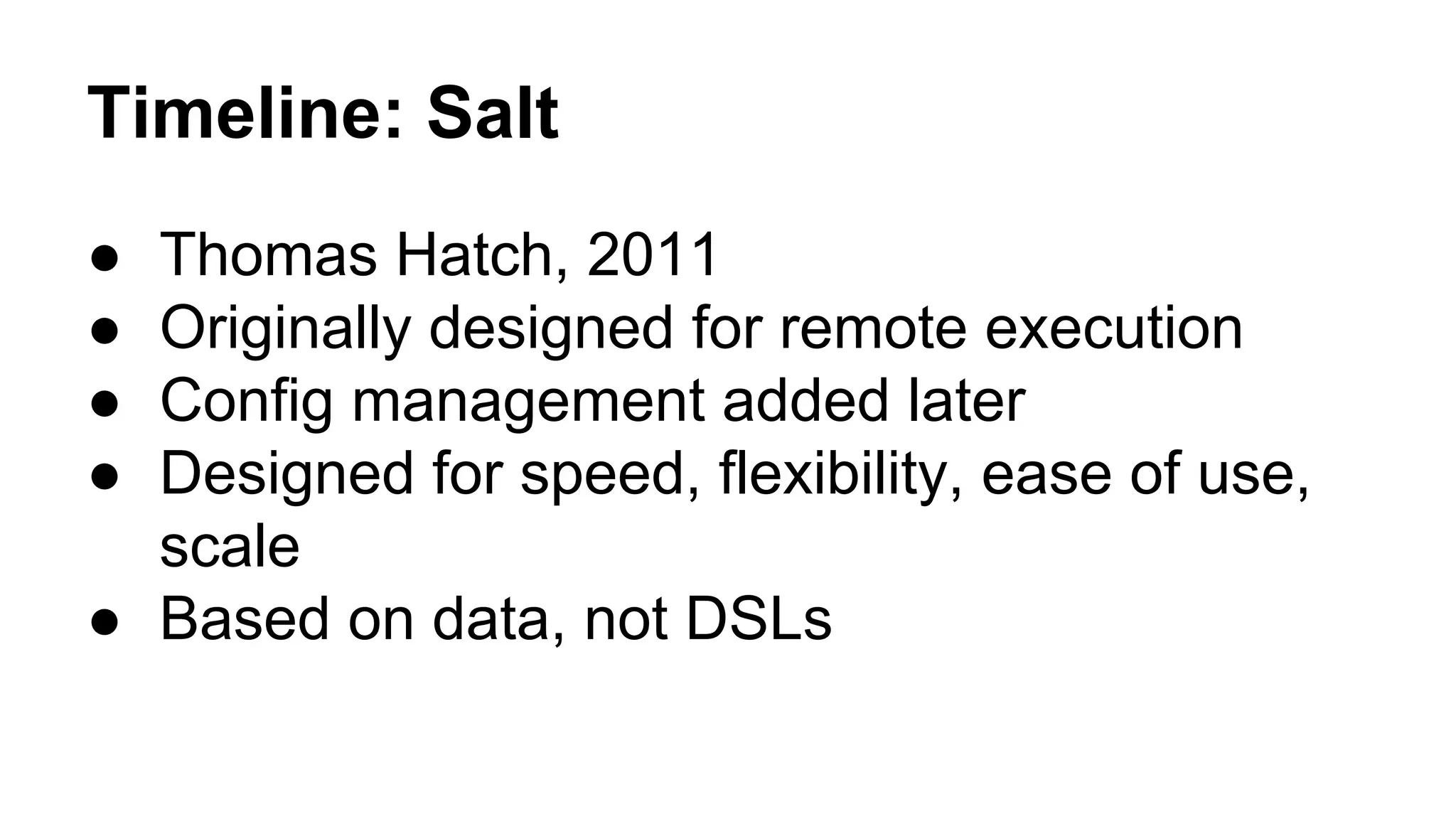 Timeline: Salt
● Thomas Hatch, 2011
● Originally designed for remote execution
● Config management added later
● Designed for speed, flexibility, ease of use,
scale
● Based on data, not DSLs
 