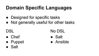 Domain Specific Languages
● Designed for specific tasks
● Not generally useful for other tasks
DSL
● Chef
● Puppet
● Salt
No DSL
● Salt
● Ansible
 
