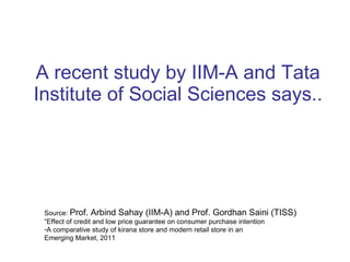 A recent study by IIM-A and Tata Institute of Social Sciences says.. Source:  Prof. Arbind Sahay (IIM-A) and Prof. Gordhan Saini (TISS) “ Effect of credit and low price guarantee on consumer purchase intention A comparative study of kirana store and modern retail store in an  Emerging Market, 2011 