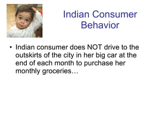 Indian Consumer Behavior Indian consumer does NOT drive to the outskirts of the city in her big car at the end of each month to purchase her monthly groceries…  
