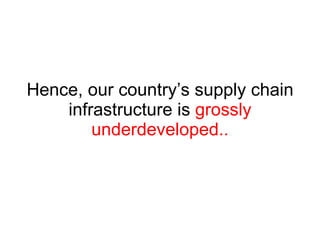 Hence, our country’s supply chain infrastructure is  grossly underdeveloped.. 