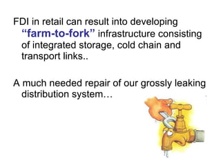 FDI in retail can result into developing  “farm-to-fork”  infrastructure consisting of integrated storage, cold chain and transport links.. A much needed repair of our grossly leaking distribution system… 