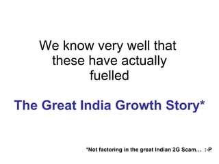 We know very well that  these have actually fuelled The Great India Growth Story* *Not factoring in the great Indian 2G Scam…  :-P 