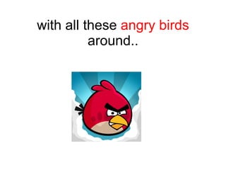with all these  angry birds  around.. 