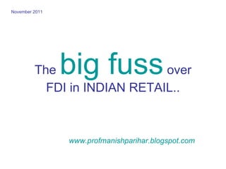 The   big fuss   over FDI in INDIAN RETAIL.. www.profmanishparihar.blogspot.com November 2011 