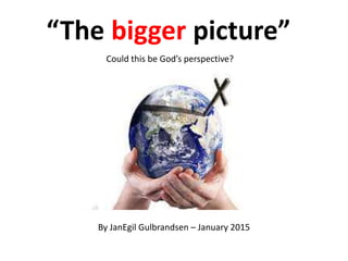 “The bigger picture”
Could this be God’s perspective?
By JanEgil Gulbrandsen – January 2015
 