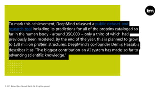© 2021 Bernard Marr, Bernard Marr & Co. All rights reserved
To mark this achievement, DeepMind released a public dataset a...