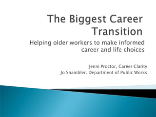 Helping older workers to make informed
                 career and life choices

                       Jenni Proctor, Career Clarity
          Jo Shambler. Department of Public Works
 
