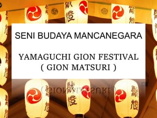 SENI BUDAYA MANCANEGARA
YAMAGUCHI GION FESTIVAL
( GION MATSURI )
 