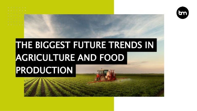 THE BIGGEST FUTURE TRENDS IN
AGRICULTURE AND FOOD
PRODUCTION
 