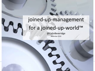 Joined-up-management for
a Joined-up-World™
By Colin Beveridge
www.colin-beveridge.com
Joined-up-management for
a Joined-up-World
By Colin Beveridge
joined-up-management
for a joined-up-world™
@ColinBeveridge
November 2010
 