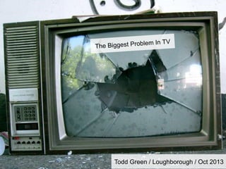 le
The Biggest Prob

m In TV

Todd Green / Loughborough / Oct 2013 / @mediademicblog

 