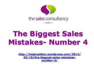 The Biggest Sales
Mistakes- Number 4
  http://leighashton.wordpress.com/2013/
     03/15/the-biggest-sales-mistakes-
                 number-4/
 