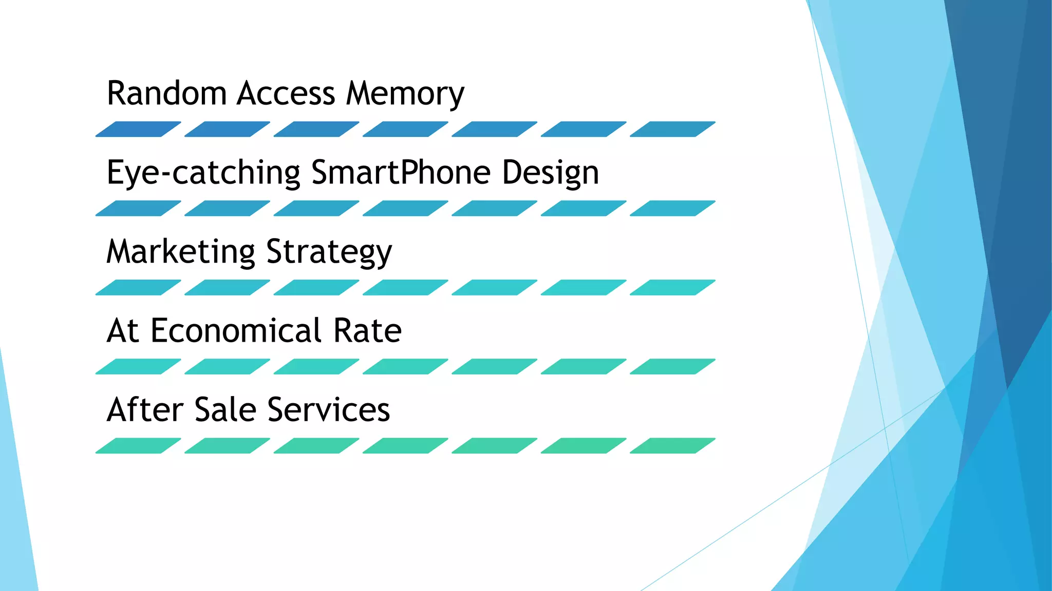 Random Access Memory
Eye-catching SmartPhone Design
Marketing Strategy
At Economical Rate
After Sale Services
 
